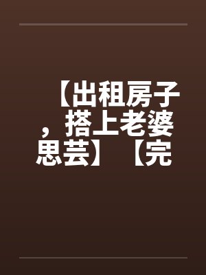 【出租房子,搭上老婆思芸】【完】 【出租房子,搭上老婆思芸】【完】
