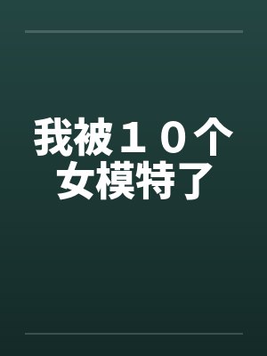 我被10个女模特了 我被10个女模特了