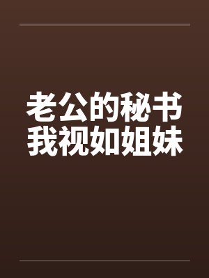 老公的秘书我视如姐妹 老公的秘书我视如姐妹
