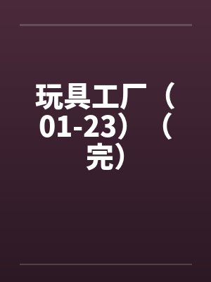 玩具工厂(01-23)(完) 玩具工厂(01-23)(完)