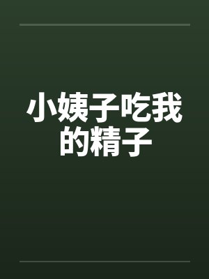 小姨子吃我的精子 小姨子吃我的精子