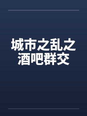 城市之乱之酒吧群交 城市之乱之酒吧群交