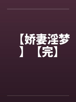 【娇妻淫梦】【完】 【娇妻淫梦】【完】