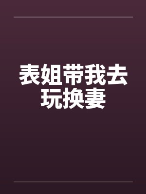 表姐带我去玩换妻 表姐带我去玩换妻