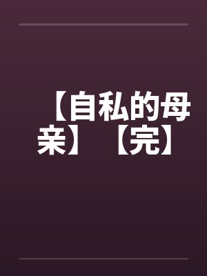 【自私的母亲】【完】 【自私的母亲】【完】
