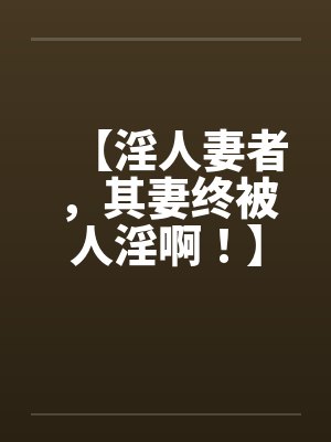 【淫人妻者,其妻终被人淫啊!】【完】 【淫人妻者,其妻终被人淫啊!】【完】