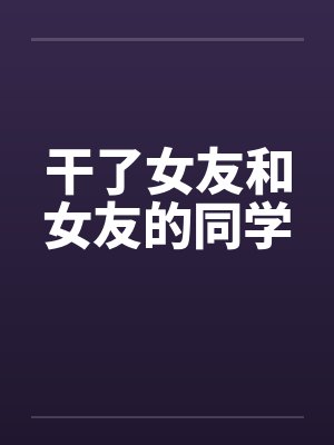 干了女友和女友的同学