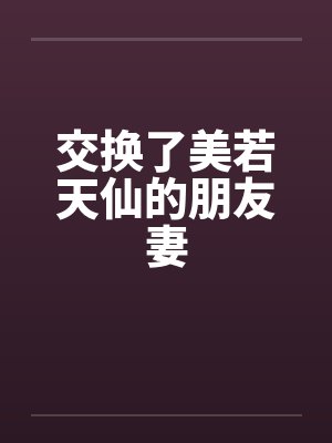 交换了美若天仙的朋友妻 交换了美若天仙的朋友妻