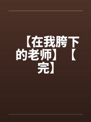 【在我胯下的老师】【完】 【在我胯下的老师】【完】