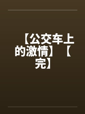 【公交车上的激情】【完】 【公交车上的激情】【完】