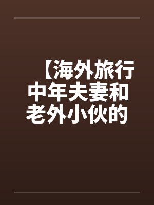 【海外旅行中年夫妻和老外小伙的一次3P经历】 【海外旅行中年夫妻和老外小伙的一次3P经历】