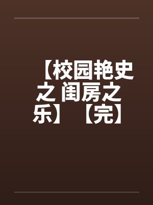 【校园艳史 之 闺房之乐】【完】 【校园艳史 之 闺房之乐】【完】