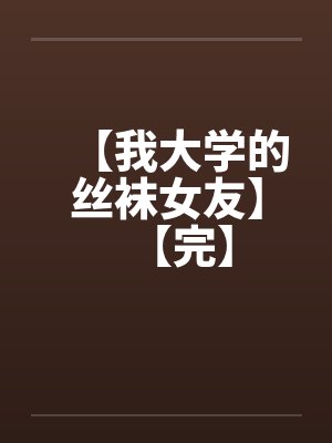 【我大学的丝袜女友】【完】 【我大学的丝袜女友】【完】