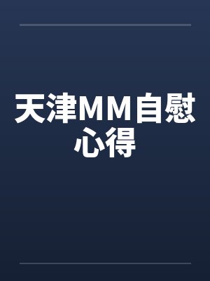 天津MM自慰心得 天津MM自慰心得