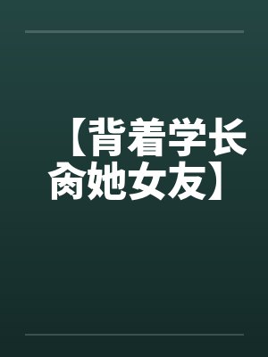 【背着学长肏她女友】 【背着学长肏她女友】