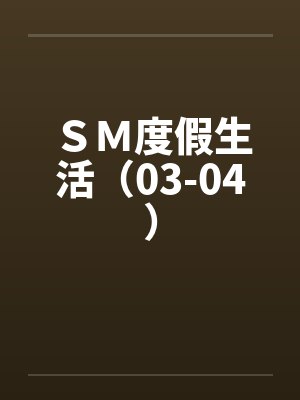 SM度假生活(03-04) SM度假生活(03-04)