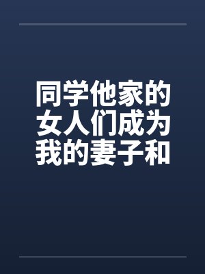 同学他家的女人们成为我的妻子和炮友(第一部到第三部全) 同学他家的女人们成为我的妻子和炮友(第一部到第三部全)