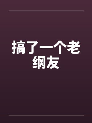搞了一个老纲友 搞了一个老纲友