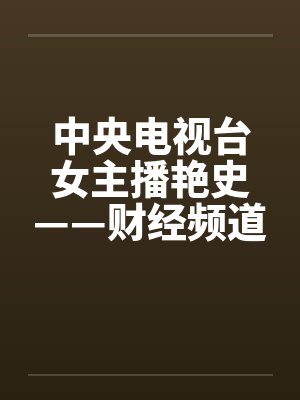 中央电视台女主播艳史——财经频道王小丫篇(完) 中央电视台女主播艳史——财经频道王小丫篇(完)