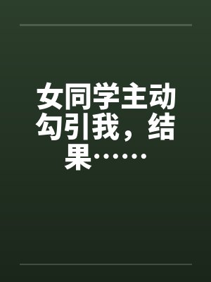 女同学主动勾引我,结果…… 女同学主动勾引我,结果……