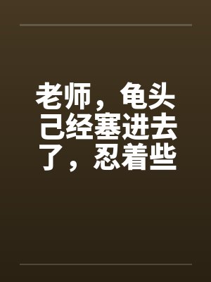 老师,龟头己经塞进去了,忍着些 老师,龟头己经塞进去了,忍着些