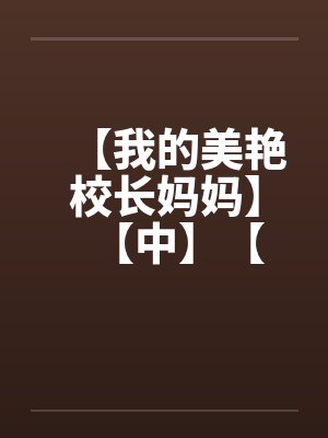 【我的美艳校长妈妈】【中】【 【我的美艳校长妈妈】【中】【