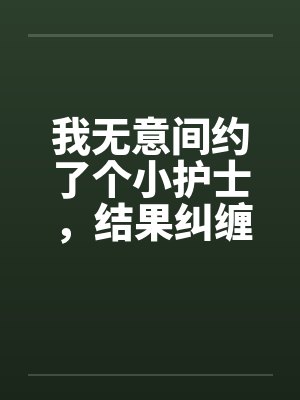 我无意间约了个小护士,结果纠缠好了几年 我无意间约了个小护士,结果纠缠好了几年