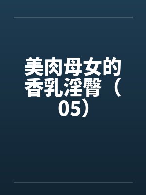 美肉母女的香乳淫臀(05) 美肉母女的香乳淫臀(05)