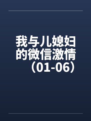我与儿媳妇的微信激情（01-06）