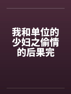 我和单位的少妇之偷情的后果完 我和单位的少妇之偷情的后果完