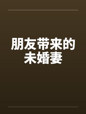 朋友带来的未婚妻 朋友带来的未婚妻