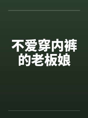 不爱穿内裤的老板娘 不爱穿内裤的老板娘