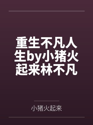 重生不凡人生by小猪火起来林不凡 重生不凡人生by小猪火起来林不凡