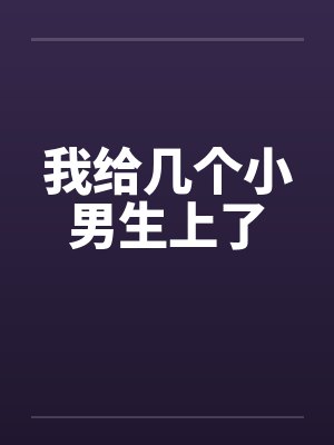 我给几个小男生上了 我给几个小男生上了