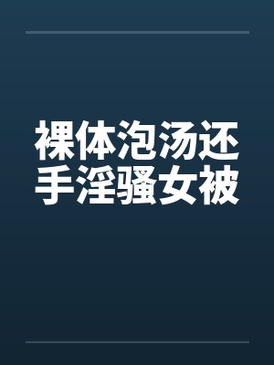 裸体泡汤还手淫骚女被 裸体泡汤还手淫骚女被