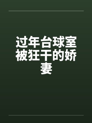 过年台球室被狂干的娇妻 过年台球室被狂干的娇妻