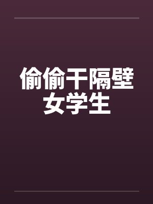 偷偷干隔壁女学生 偷偷干隔壁女学生