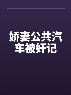 娇妻公共汽车被奸记 娇妻公共汽车被奸记