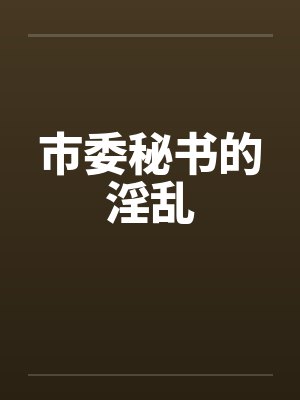 市委秘书的淫乱 市委秘书的淫乱