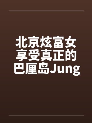 北京炫富女享受真正的巴厘岛JungleSpa按摩[图文]