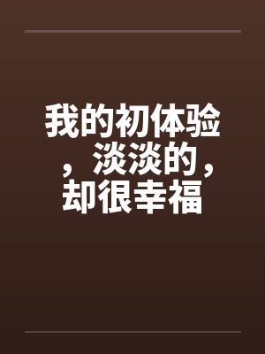 我的初体验,淡淡的,却很幸福 我的初体验,淡淡的,却很幸福