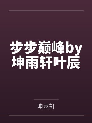 步步巅峰by坤雨轩叶辰 步步巅峰by坤雨轩叶辰