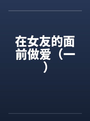 在女友的面前做爱（一）