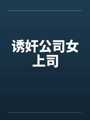 诱奸公司女上司 诱奸公司女上司
