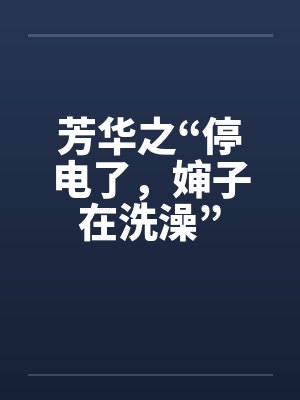 芳华之“停电了,婶子在洗澡” 芳华之“停电了,婶子在洗澡”