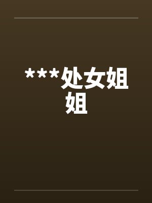 ***处女姐姐 ***处女姐姐
