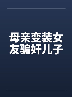 母亲变装女友骗奸儿子 母亲变装女友骗奸儿子