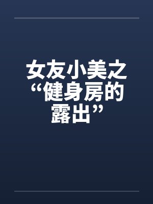女友小美之“健身房的露出” 女友小美之“健身房的露出”