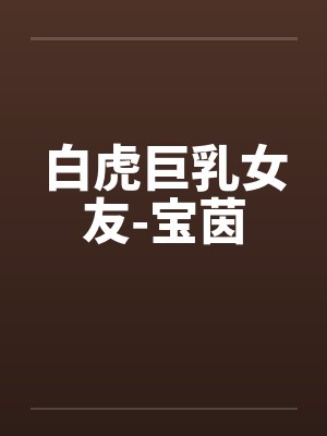 白虎巨乳女友-宝茵 白虎巨乳女友-宝茵