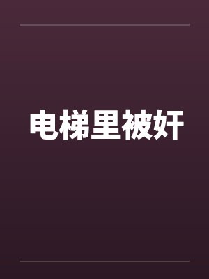电梯里被奸 电梯里被奸